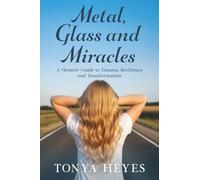 Metal, Glass and Miracles: A Memoir-Guide to Trauma, Resilience and Transformation
