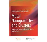 Metal Nanoparticles and Clusters: Advances in Synthesis, Properties and Applications