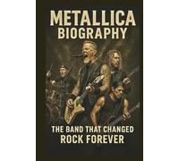 METALLICA BIOGRAPHY: The Band That Changed Rock Forever