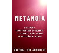 METANOIA: LIDERAZGO TRANSFORMADOR CONSCIENTE Y LA GRANDEZA DEL CAMBIO AL REDISEÑAR EL RUMBO