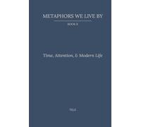 Metaphors We Live By: Book II: Time, Attention, & Modern Life