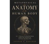 Metaphysical Anatomy Of The Human Body: An A-Z Reference to the Mind-Body Meaning of Illness, Pain, and Disease and the Practices That Release Them