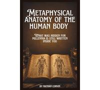 Metaphysical Anatomy of the Human Body: What Was Hidden for Millennia Is Still Written Inside You