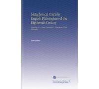 Metaphysical Tracts by English Philosophers of the Eighteenth Century: Consisting of 1. Clavis Universalis 2. A Specimen of True Philosophy,