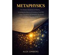 Metaphysics: The Deepest Questions of Reality, Including the Nature of Existence, Free Will, Time, Causation, and Whether the World Is What It Appears to Be