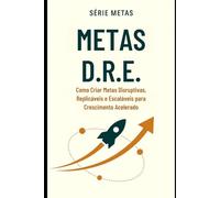 METAS D.R.E.: Como Criar Metas Disruptivas, Replicáveis e Escaláveis para Crescimento Acelerado (METAS neurologicamente acertivas)