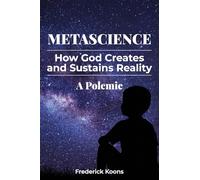MetaScience: How God Creates and Sustains Reality-A Polemic: How God Creates and Sustains Reality