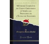 Méthode Complète de Chant Grégorien d'Après les Principes de l'École de Solesmes (Classic Reprint)