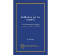 Methodism and the Republic: a view of the home field, present conditions, needs and possibilities