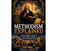 Methodism Explained: A Global Beginner’s Guide to Grace, Holiness, Worship, and the Wesleyan Way: 6 (Christianity Explained)