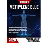 Methylene Blue Unlocked: The Comprehensive Guide Master the Science and Practical Uses of Methylene Blue for Health, Cognitive Boost, and Longevity-Your Guide from Dosage to Therapeutic Use