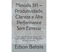 Método 5H - Produtividade, Clareza e Alta Performance Sem Estresse: Como organizar sua vida, dominar seu tempo e produzir mais sem sacrificar saúde, família ou propósito