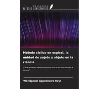 Método cíclico en espiral, la unidad de sujeto y objeto en la ciencia: ¿Cómo podemos esperar encontrar todo lo que buscamos en la ciencia?