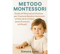 Metodo Montessori: Guida all’Educazione Positiva per Crescere Bambini Autonomi e Felici da 0 a 6 Anni senza Punizioni né Ricatti