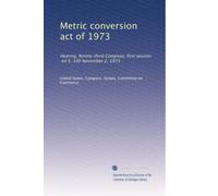 Metric conversion act of 1973: Hearing, Ninety-third Congress, first session, on S. 100 November 2, 1973
