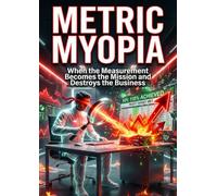 Metric Myopia: When the Measurement Becomes the Mission and Destroys the Business
