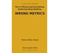 Metrics Made Simple: What to Measure, What to Ignore, and Why Most Numbers Mislead You (The Made Simple Framework: Clear thinking for complex systems.)