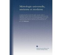 Métrologie universelle, ancienne et moderne: ou rapport des poids et mesures des empires, royaumes, duchés et prinicipautés des quatre parties du ... les anciens et nouveau poids et mesures du...