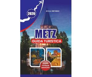 METZ GUIDA TURISTICA 2026: Il progetto definitivo del viaggiatore per la città senza tempo della luce, dell'arte e dei sogni Mirabelle della Francia
