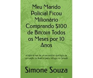 Meu Marido Policial Ficou Milionário Comprando $100 de Bitcoin Todos os Meses por 10 Anos: A história real de um ex-policial que fugiu da corrupção no Brasil e pediu refúgio no Canadá