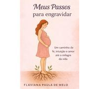 Meus Passos Para Engravidar: Um caminho de fé, intuição e amor até o milagre da vida