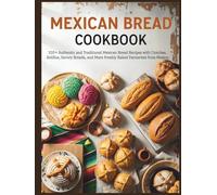 Mexican Bread Cookbook: 100+ Authentic and Traditional Mexican Bread Recipes with Conchas, Bolillos, Savory Breads, and More Freshly Baked Favourites from Mexico