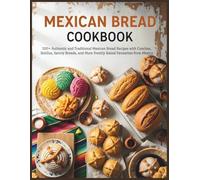 Mexican Bread Cookbook: 100+ Authentic and Traditional Mexican Bread Recipes with Conchas, Bolillos, Savory Breads, and More Freshly Baked Favourites from Mexico