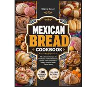 Mexican Bread Cookbook: 100 Authentic Recipes for Pan Dulce, Traditional Pastries, Festive Treats, and Savory Bakery Favorites Made Easy at Home Claire Beier | Full Color Edition