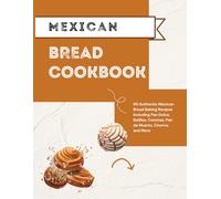 Mexican Bread Cookbook: 60 Authentic Mexican Bread Baking Recipes Including Pan Dulce, Bolillos, Conchas, Pan de Muerto, Churros and More