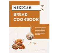 Mexican Bread Cookbook: 60 Authentic Mexican Bread Baking Recipes Including Pan Dulce, Bolillos, Conchas, Pan de Muerto, Churros and More