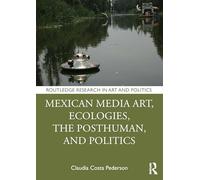 Mexican Media Art, Ecologies, the Posthuman, and Politics (Routledge Research in Art and Politics)