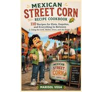 Mexican Street Corn Recipe Cookbook: 110 Recipes for Elote, Esquites, and Everything In Between, Using the Grill, Skillet, Oven, and Air Fryer