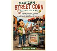 Mexican Street Corn Recipe Cookbook: 110 Recipes for Elote, Esquites, and Everything In Between, Using the Grill, Skillet, Oven, and Air Fryer