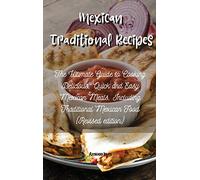 Mexican Traditional Recipes: The Ultimate Guide to Cooking Delicious, Quick and Easy Mexican Meals, Including Traditional Mexican Food (Revised edition)
