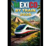 MEXICO BY TRAIN 2026: Journey Through Mexico’s Landscapes and Traditions on Iconic Train Routes (The Train Traveler Series)