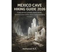 MEXICO CAVE HIKING GUIDE 2026: Cueva de los Cristales (Naica Mine), Extreme Crystal Caverns, Desert Trails & Geological Wonders (The World Explorer Series)