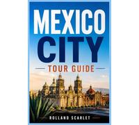 MEXICO CITY TOUR GUIDE: The Complete Travel Guide to Top Attractions, Hidden Gems, Local Cuisine, Neighborhoods, Hotels, Travel Tips, Safety, Budgets, and World Cup 2026