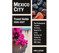 Mexico City Travel Guide 2026-2027: The Professional Traveler’s No-Stress Blueprint for Living, Working, and Finding the Heart of the High Valley.