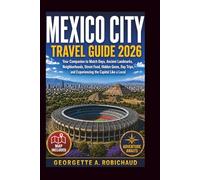 MEXICO CITY TRAVEL GUIDE 2026: Your Companion to Match Days, Ancient Landmarks, Neighborhoods, Street Food, Hidden Gems, Day Trips, and Experiencing the Capital Like a Local