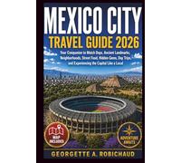 MEXICO CITY TRAVEL GUIDE 2026: Your Companion to Match Days, Ancient Landmarks, Neighborhoods, Street Food, Hidden Gems, Day Trips, and Experiencing the Capital Like a Local