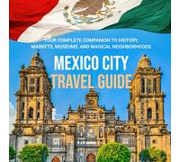 Mexico City Travel Guide: Your Complete Companion to History, Markets, Museums, and Magical Neighborhoods
