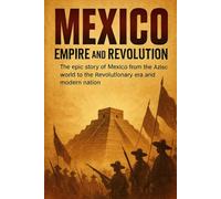 Mexico: Empire and Revolution: The epic story of Mexico from the Aztec world to the Revolutionary era and modern nation (Short history books)
