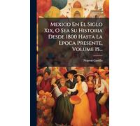 Mexico En El Siglo Xix, O Sea Su Historia Desde 1800 Hasta La Epoca Presente, Volume 15...