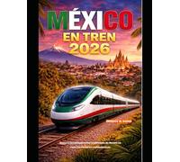 MÉXICO EN TREN 2026: Recorre los paisajes y las tradiciones de México en rutas ferroviarias emblemáticas. (The Train Traveler Series)
