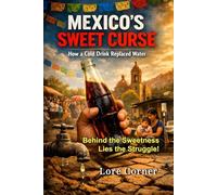 Mexico’s Sweet Curse: How a Soft Drink Replaced Water: How Soda Addiction Created a Health Crisis and Changed Latin America’s Culture Forever