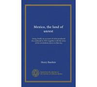 Mexico, the land of unrest: being chiefly an account of what produced the outbreak in 1910, together with the story of the revolutions down to this day