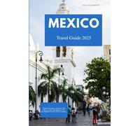 MEXICO TRAVEL GUIDE 2025: Explore Ancient Wonders, Eat Like a Local, and Discover the Hidden Corners of the Country