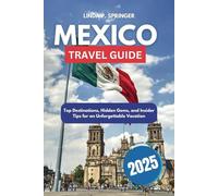 MEXICO TRAVEL GUIDE 2025: Top Destinations, Hidden Gems, and Insider Tips for an Unforgettable Vacation