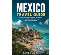 MEXICO TRAVEL GUIDE: 3-7 Day Itineraries to Beaches, Mayan Ruins, Vibrant Cities, Hidden Gems & Local Food Experiences