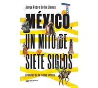México, un mito de siete siglos : crónicas de la ciudad infinita / Jorge Pedro Uribe Llamas.